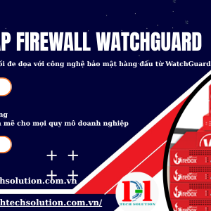 GIẢI PHÁP FIREWALL WATCHGUARD – TĂNG CƯỜNG AN NINH MẠNG TOÀN DIỆN CHO DOANH NGHIỆP